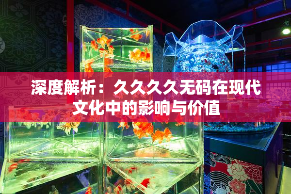 深度解析：久久久久无码在现代文化中的影响与价值