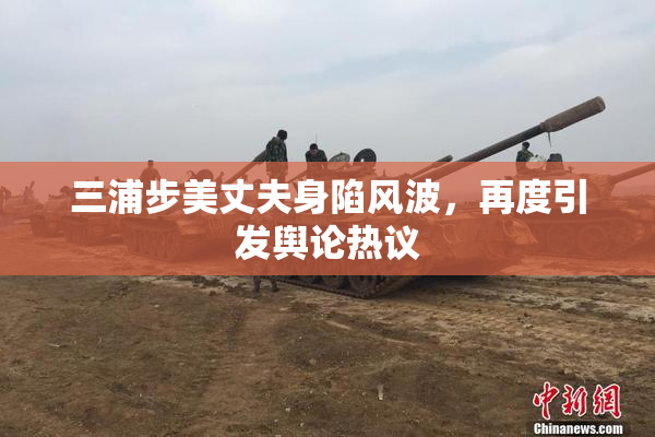 三浦步美丈夫身陷风波，再度引发舆论热议