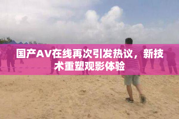 国产AV在线再次引发热议，新技术重塑观影体验