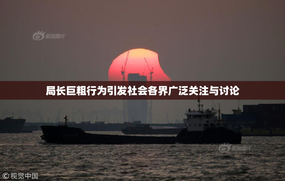 局长巨粗行为引发社会各界广泛关注与讨论