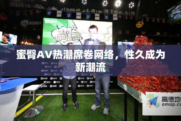 蜜臀AV热潮席卷网络，性久成为新潮流