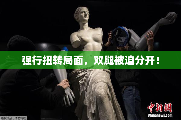 强行扭转局面，双腿被迫分开！