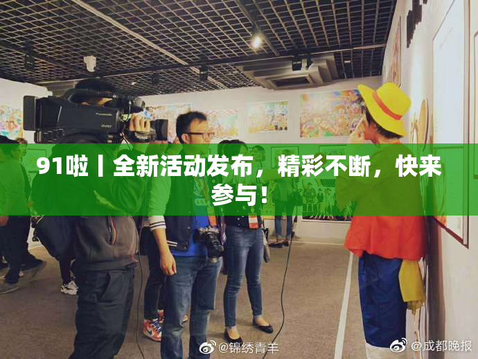 91啦丨全新活动发布，精彩不断，快来参与！