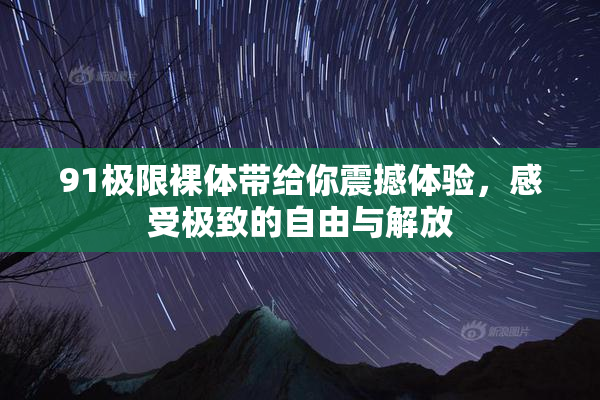 91极限裸体带给你震撼体验，感受极致的自由与解放