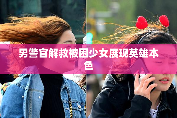 男警官解救被困少女展现英雄本色