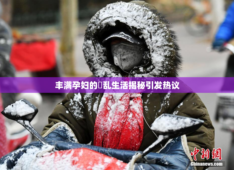 丰满孕妇的婬乱生活揭秘引发热议