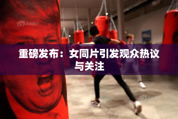 重磅发布：女同片引发观众热议与关注