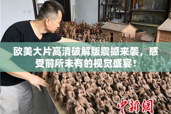 欧美大片高清破解版震撼来袭，感受前所未有的视觉盛宴！