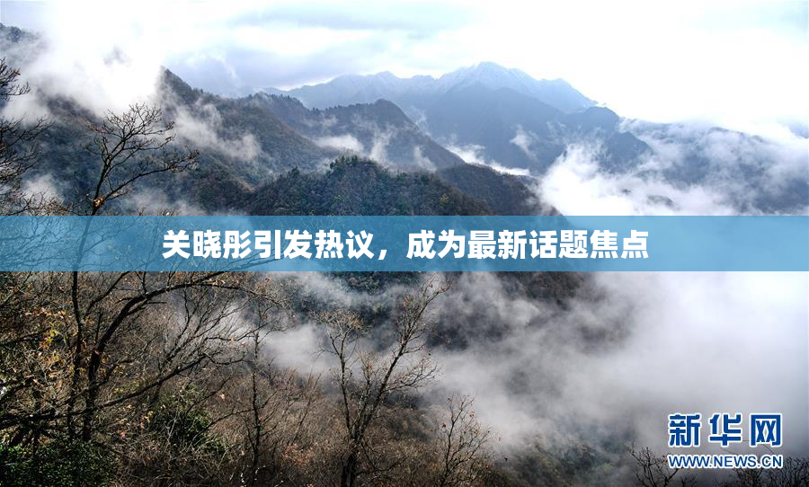 关晓彤引发热议，成为最新话题焦点