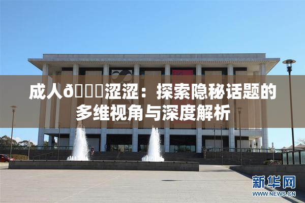 成人🔞涩涩：探索隐秘话题的多维视角与深度解析