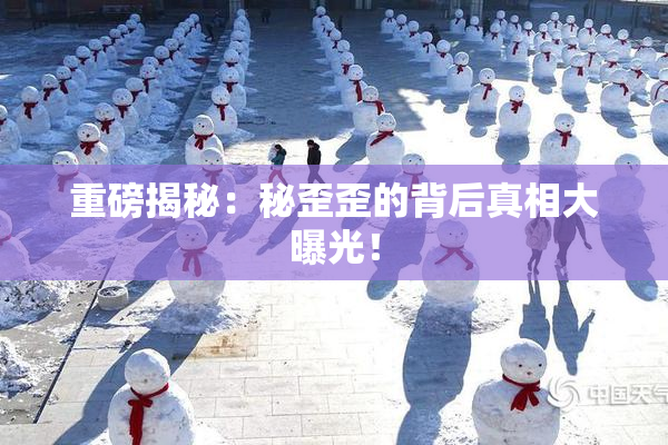 重磅揭秘：秘歪歪的背后真相大曝光！