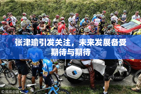 张津瑜引发关注，未来发展备受期待与期待