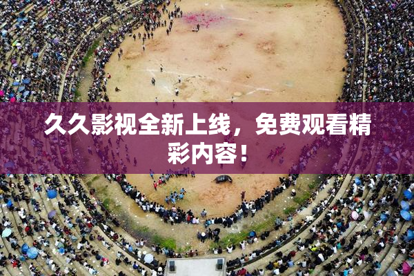 久久影视全新上线，免费观看精彩内容！