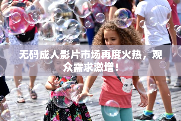 无码成人影片市场再度火热，观众需求激增！