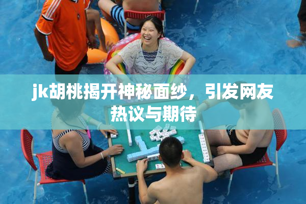 jk胡桃揭开神秘面纱，引发网友热议与期待
