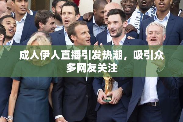 成人伊人直播引发热潮，吸引众多网友关注