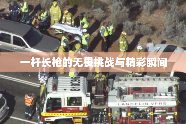 一杆长枪的无畏挑战与精彩瞬间