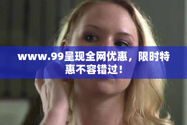 www.99呈现全网优惠，限时特惠不容错过！