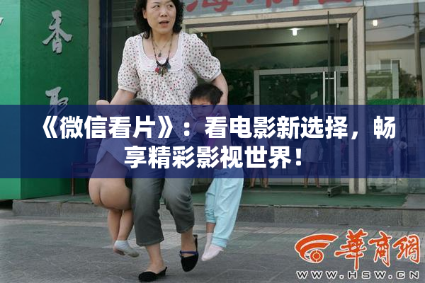 《微信看片》：看电影新选择，畅享精彩影视世界！