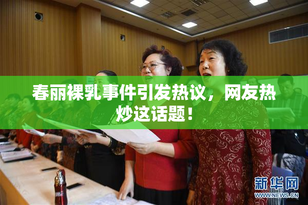 春丽裸乳事件引发热议，网友热炒这话题！