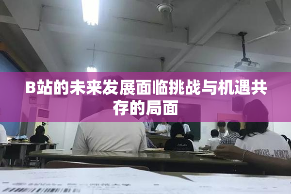 B站的未来发展面临挑战与机遇共存的局面