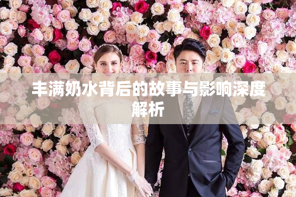 丰满奶水背后的故事与影响深度解析