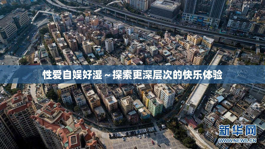性爱自娱好湿～探索更深层次的快乐体验