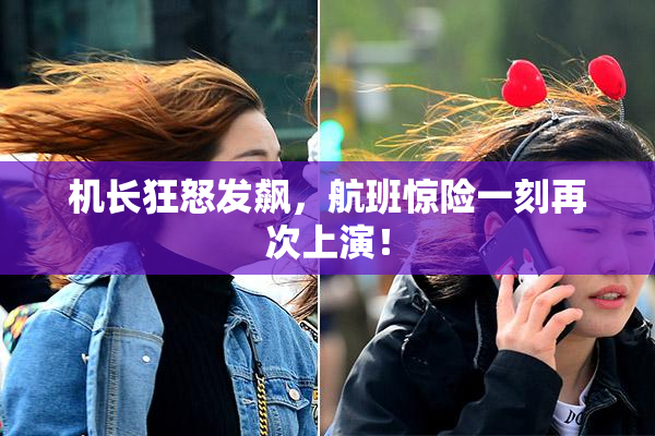机长狂怒发飙，航班惊险一刻再次上演！