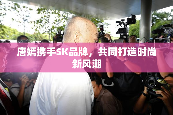 唐嫣携手SK品牌，共同打造时尚新风潮