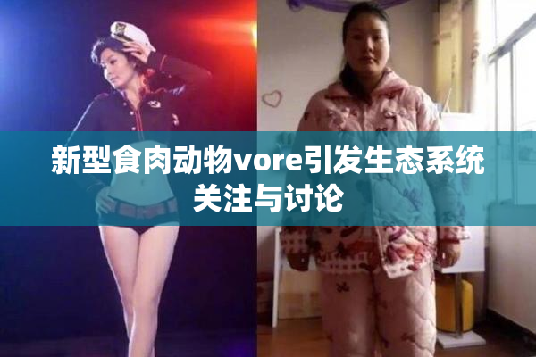 新型食肉动物vore引发生态系统关注与讨论