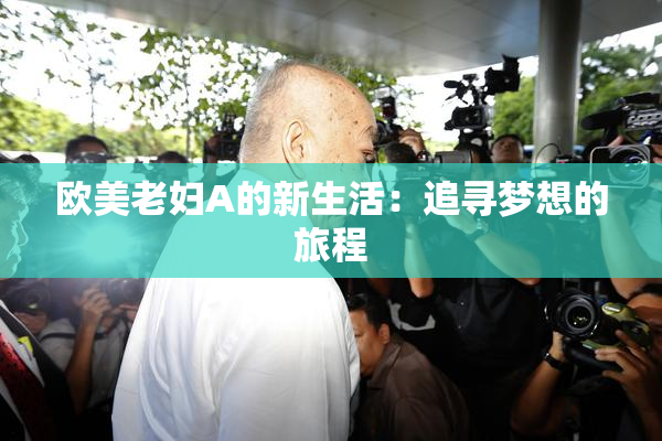 欧美老妇A的新生活：追寻梦想的旅程