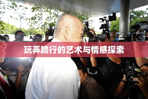 玩弄跪行的艺术与情感探索