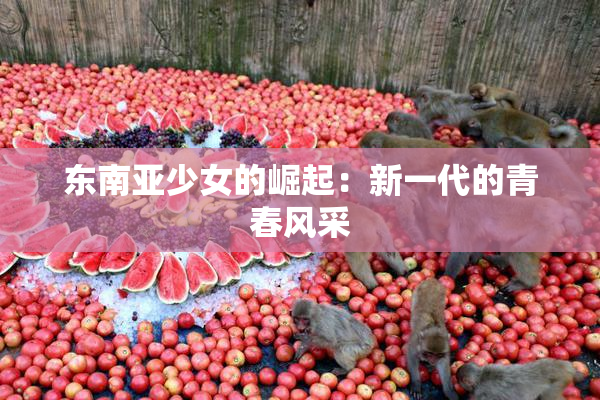东南亚少女的崛起：新一代的青春风采