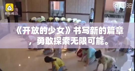 《开放的少女》书写新的篇章，勇敢探索无限可能。