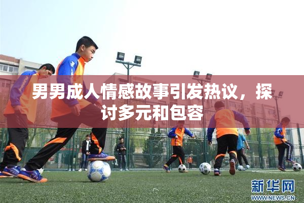 男男成人情感故事引发热议，探讨多元和包容