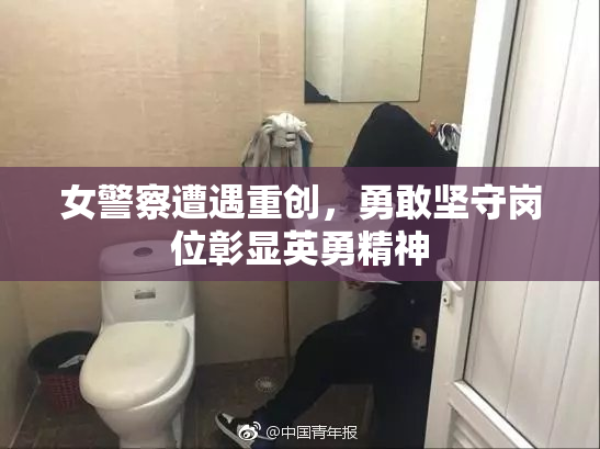 女警察遭遇重创，勇敢坚守岗位彰显英勇精神