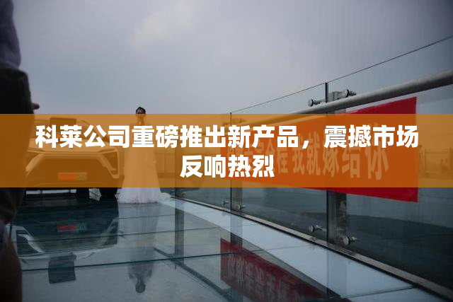 科莱公司重磅推出新产品，震撼市场反响热烈