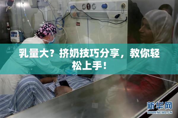 乳量大？挤奶技巧分享，教你轻松上手！