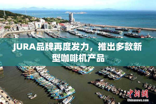 JURA品牌再度发力，推出多款新型咖啡机产品