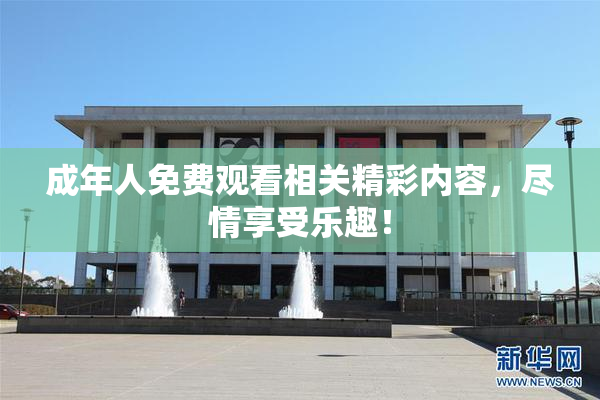 成年人免费观看相关精彩内容，尽情享受乐趣！