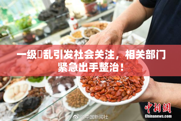 一级婬乱引发社会关注，相关部门紧急出手整治！