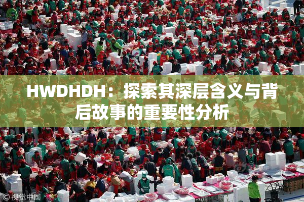 HWDHDH：探索其深层含义与背后故事的重要性分析