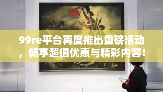 99re平台再度推出重磅活动，畅享超值优惠与精彩内容！
