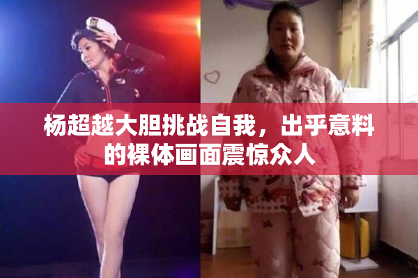 杨超越大胆挑战自我，出乎意料的裸体画面震惊众人