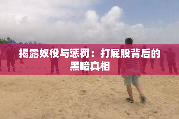 揭露奴役与惩罚：打屁股背后的黑暗真相