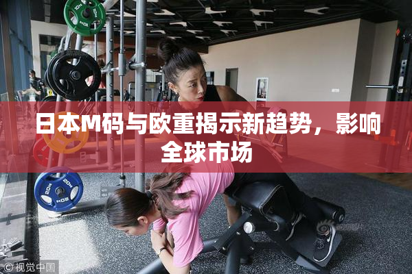 日本M码与欧重揭示新趋势，影响全球市场