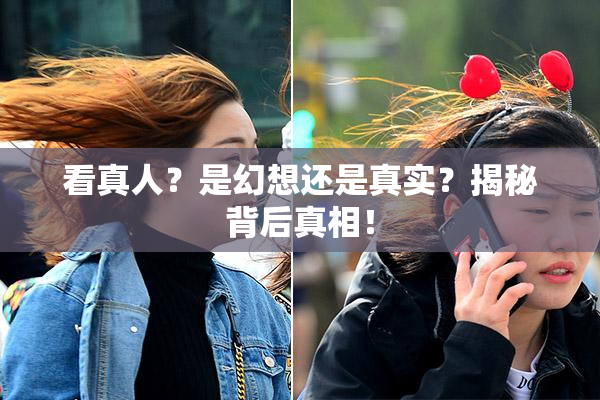看真人？是幻想还是真实？揭秘背后真相！