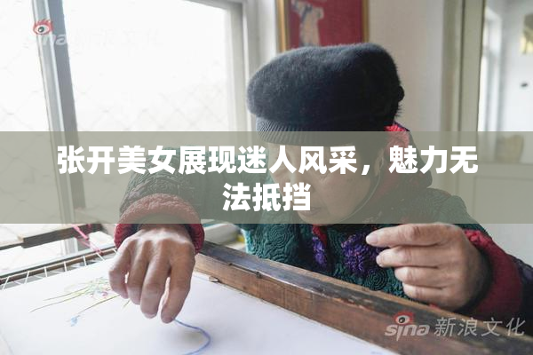 张开美女展现迷人风采，魅力无法抵挡