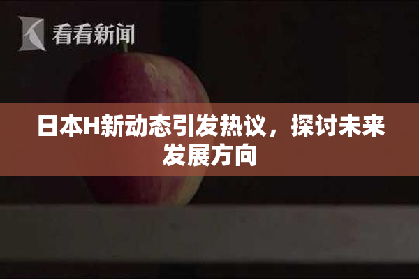 日本H新动态引发热议，探讨未来发展方向