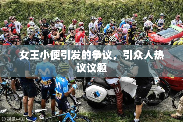 女王小便引发的争议，引众人热议议题